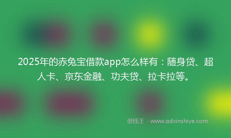 2025年的赤兔宝借款app怎么样有：随身贷、超人卡、京东金融、功夫贷、拉卡拉等。