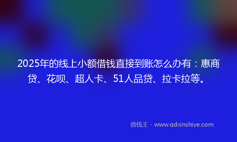 2025年的线上小额借钱直接到账怎么办有：惠商贷、花呗、超人卡、51人品贷、拉卡拉等。