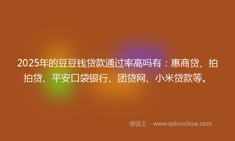 2025年的豆豆钱贷款通过率高吗有：惠商贷、拍拍贷、平安口袋银行、团贷网、小米贷款等。