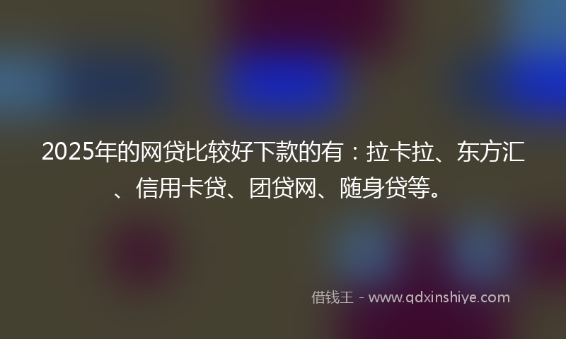 2025年的网贷比较好下款的有：拉卡拉、东方汇、信用卡贷、团贷网、随身贷等。