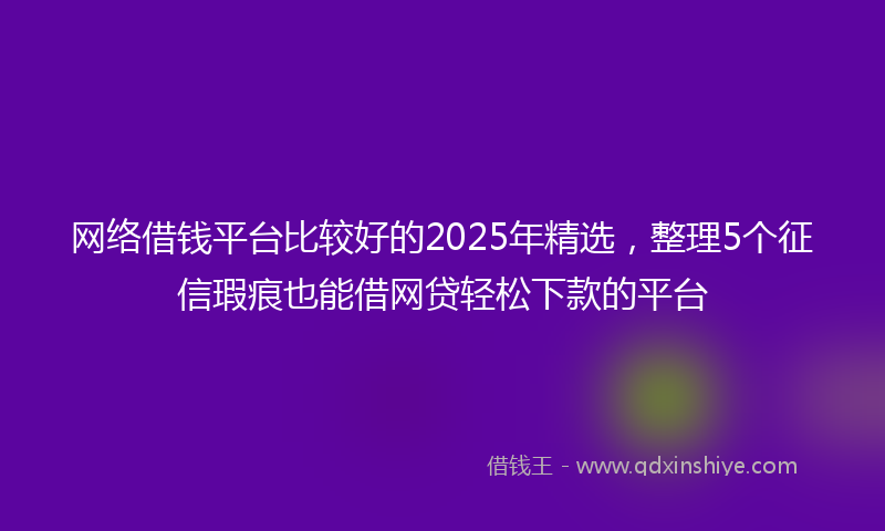 网络借钱平台比较好的2025年精选，整理5个征信瑕疵也能借网贷轻松下款的平台
