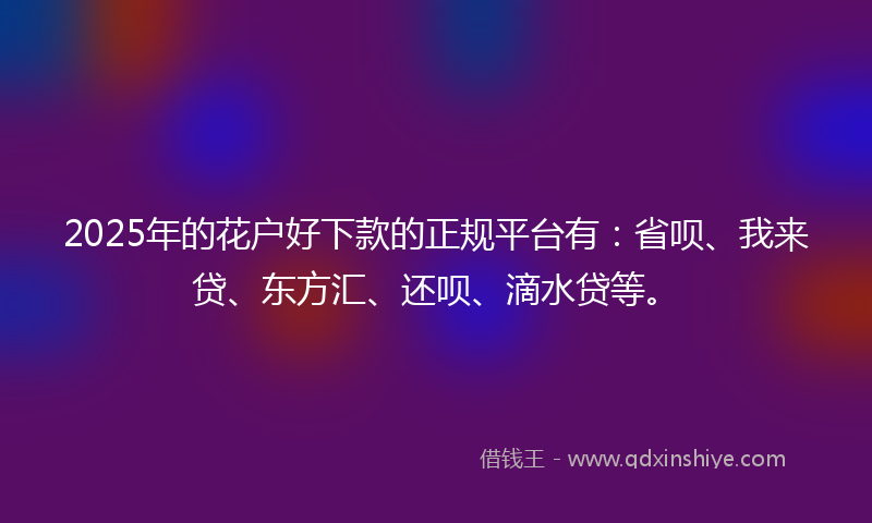 2025年的花户好下款的正规平台有：省呗、我来贷、东方汇、还呗、滴水贷等。