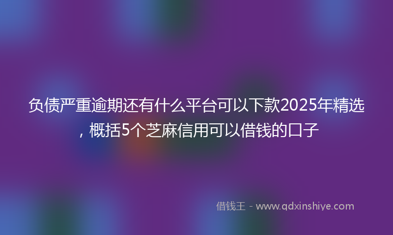 负债严重逾期还有什么平台可以下款2025年精选，概括5个芝麻信用可以借钱的口子