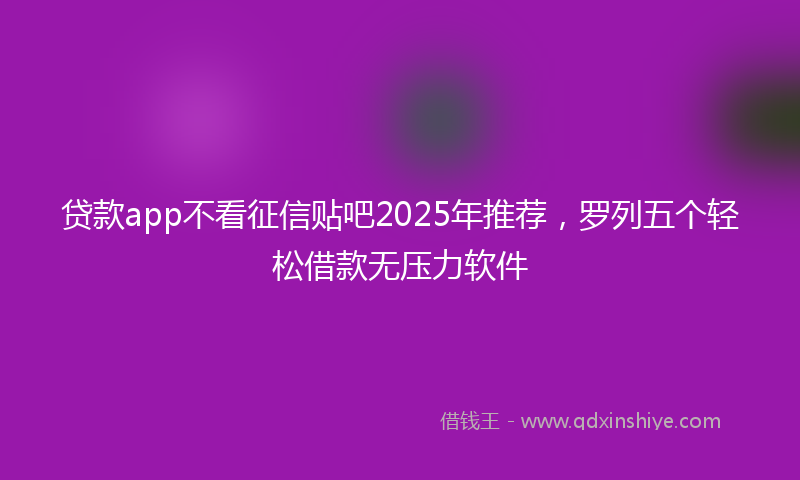 贷款app不看征信贴吧2025年推荐，罗列五个轻松借款无压力软件