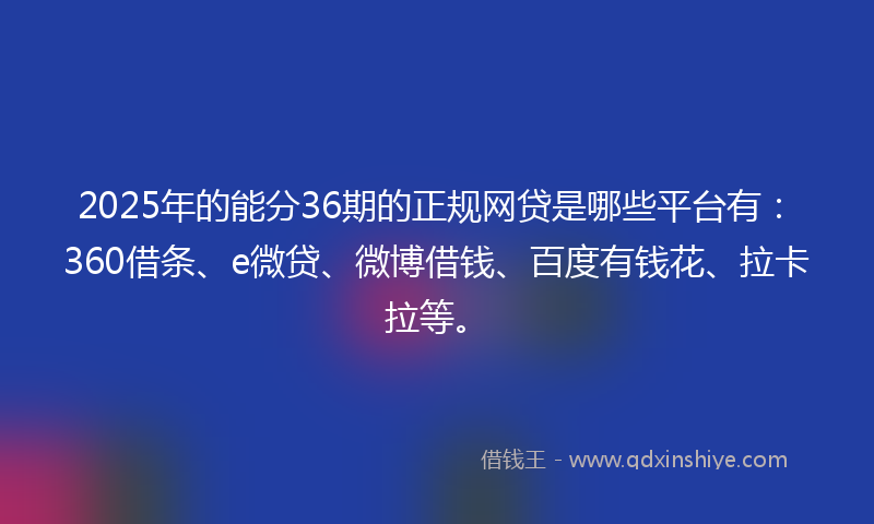 2025年的能分36期的正规网贷是哪些平台有：360借条、e微贷、微博借钱、百度有钱花、拉卡拉等。