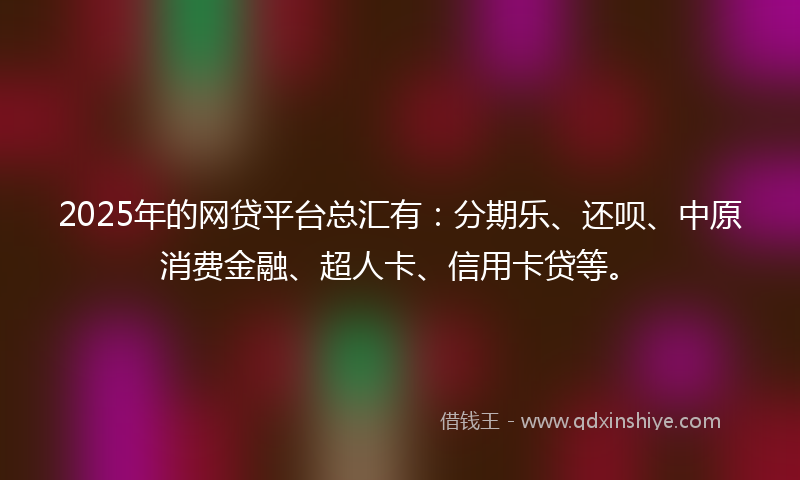 2025年的网贷平台总汇有：分期乐、还呗、中原消费金融、超人卡、信用卡贷等。