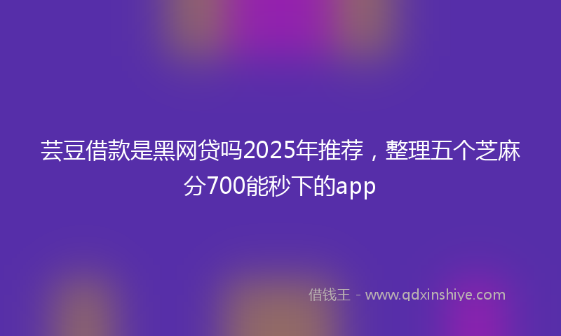 芸豆借款是黑网贷吗2025年推荐，整理五个芝麻分700能秒下的app