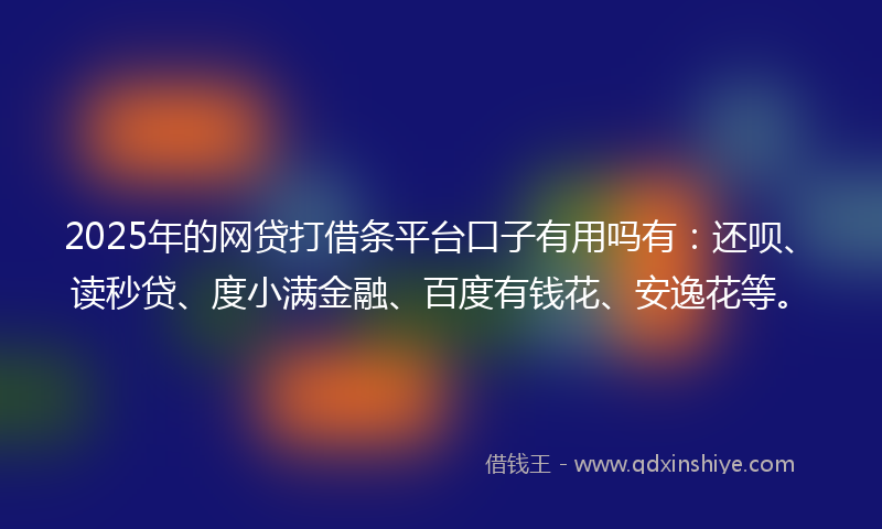 2025年的网贷打借条平台口子有用吗有：还呗、读秒贷、度小满金融、百度有钱花、安逸花等。