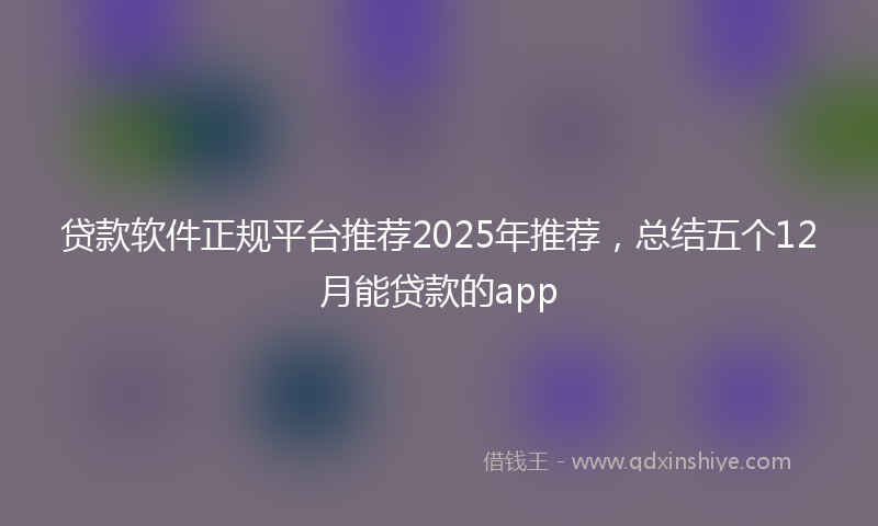 贷款软件正规平台推荐2025年推荐，总结五个12月能贷款的app