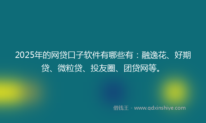 2025年的网贷口子软件有哪些有：融逸花、好期贷、微粒贷、投友圈、团贷网等。