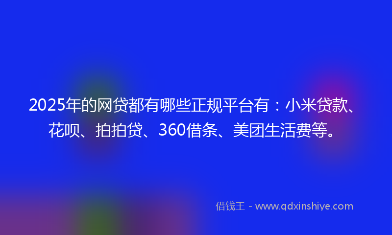 2025年的网贷都有哪些正规平台有：小米贷款、花呗、拍拍贷、360借条、美团生活费等。