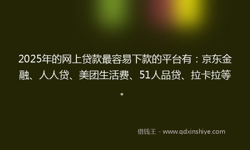 2025年的网上贷款最容易下款的平台有：京东金融、人人贷、美团生活费、51人品贷、拉卡拉等。