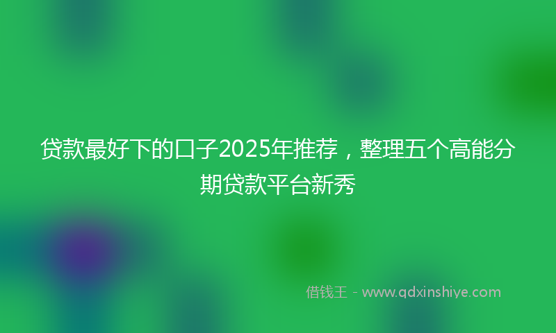 贷款最好下的口子2025年推荐，整理五个高能分期贷款平台新秀