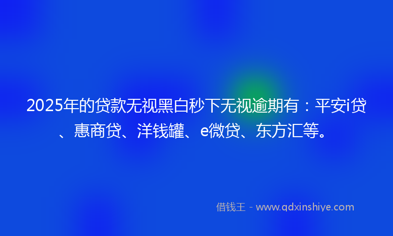 2025年的贷款无视黑白秒下无视逾期有：平安i贷、惠商贷、洋钱罐、e微贷、东方汇等。