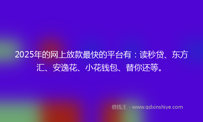 2025年的网上放款最快的平台有：读秒贷、东方汇、安逸花、小花钱包、替你还等。