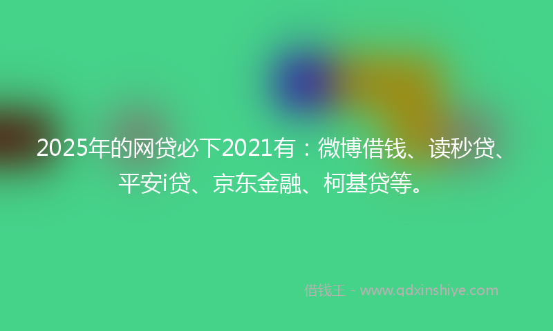 2025年的网贷必下2021有：微博借钱、读秒贷、平安i贷、京东金融、柯基贷等。