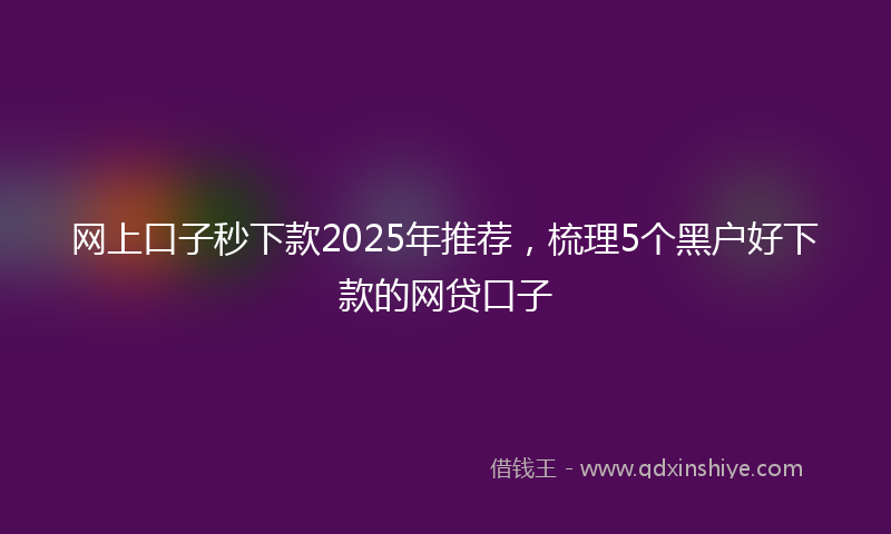 网上口子秒下款2025年推荐，梳理5个黑户好下款的网贷口子