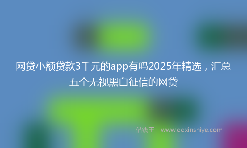 网贷小额贷款3千元的app有吗2025年精选，汇总五个无视黑白征信的网贷