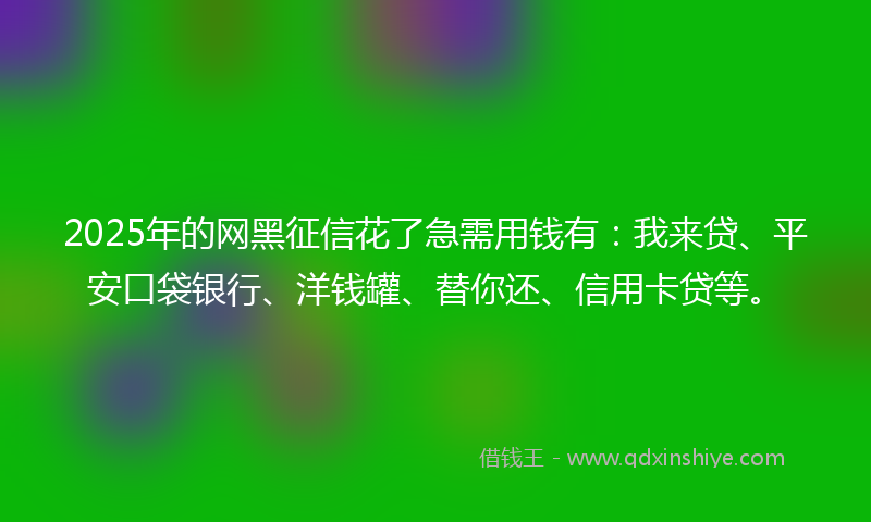 2025年的网黑征信花了急需用钱有：我来贷、平安口袋银行、洋钱罐、替你还、信用卡贷等。