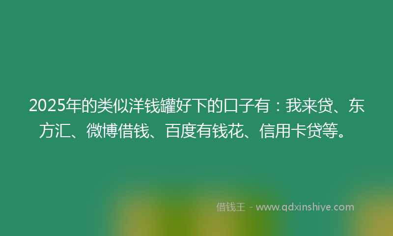 2025年的类似洋钱罐好下的口子有：我来贷、东方汇、微博借钱、百度有钱花、信用卡贷等。