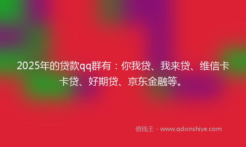 2025年的贷款qq群有：你我贷、我来贷、维信卡卡贷、好期贷、京东金融等。