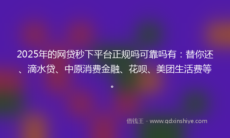 2025年的网贷秒下平台正规吗可靠吗有：替你还、滴水贷、中原消费金融、花呗、美团生活费等。
