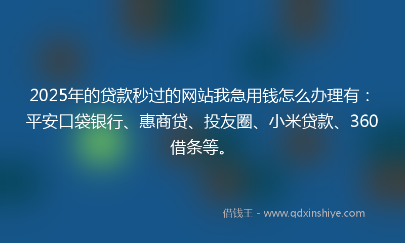 2025年的贷款秒过的网站我急用钱怎么办理有：平安口袋银行、惠商贷、投友圈、小米贷款、360借条等。