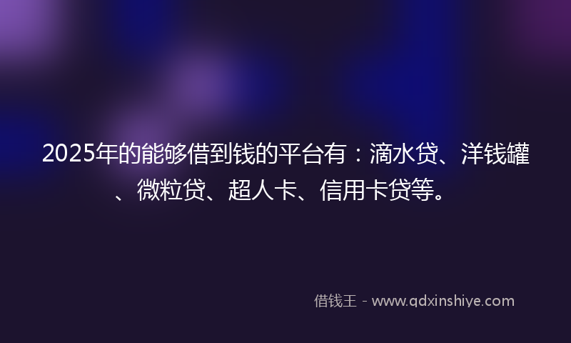 2025年的能够借到钱的平台有：滴水贷、洋钱罐、微粒贷、超人卡、信用卡贷等。