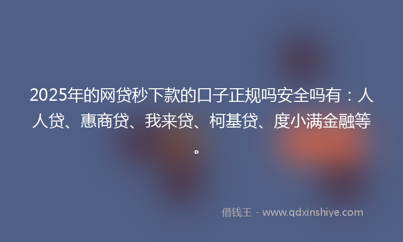 2025年的网贷秒下款的口子正规吗安全吗有：人人贷、惠商贷、我来贷、柯基贷、度小满金融等。