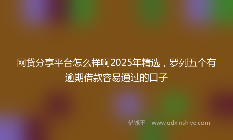 网贷分享平台怎么样啊2025年精选，罗列五个有逾期借款容易通过的口子