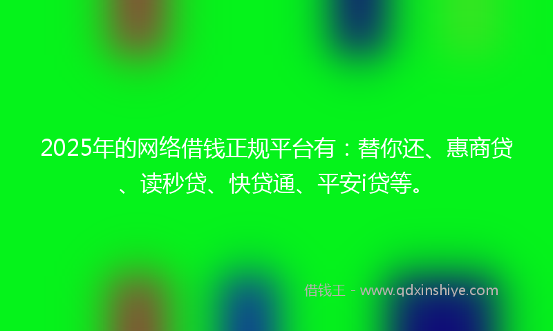 2025年的网络借钱正规平台有：替你还、惠商贷、读秒贷、快贷通、平安i贷等。