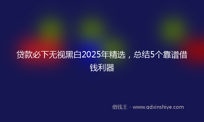 贷款必下无视黑白2025年精选，总结5个靠谱借钱利器