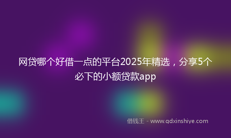 网贷哪个好借一点的平台2025年精选，分享5个必下的小额贷款app