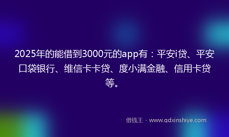 2025年的能借到3000元的app有：平安i贷、平安口袋银行、维信卡卡贷、度小满金融、信用卡贷等。