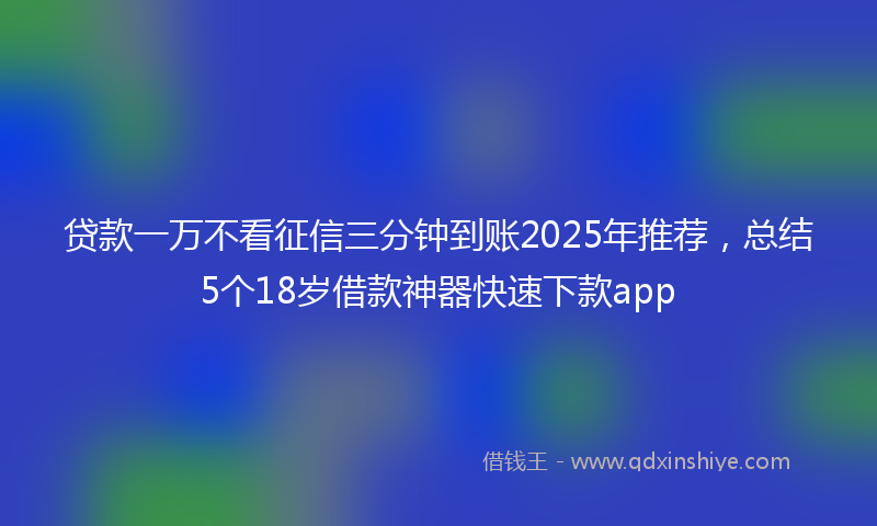 贷款一万不看征信三分钟到账2025年推荐，总结5个18岁借款神器快速下款app