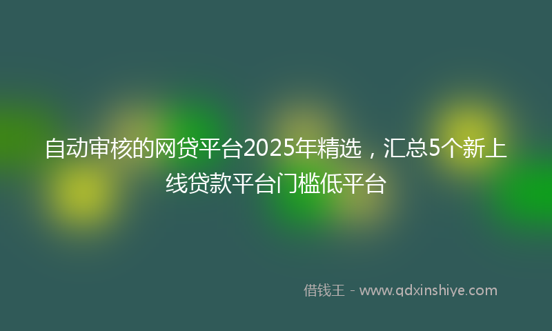 自动审核的网贷平台2025年精选，汇总5个新上线贷款平台门槛低平台