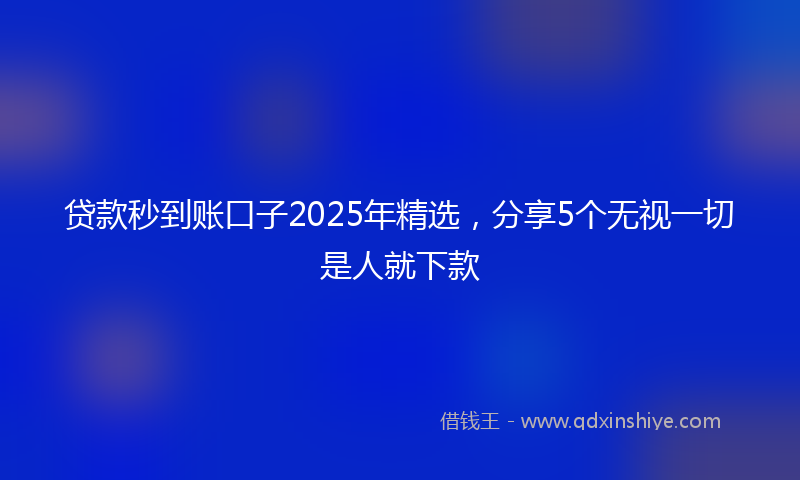 贷款秒到账口子2025年精选，分享5个无视一切是人就下款