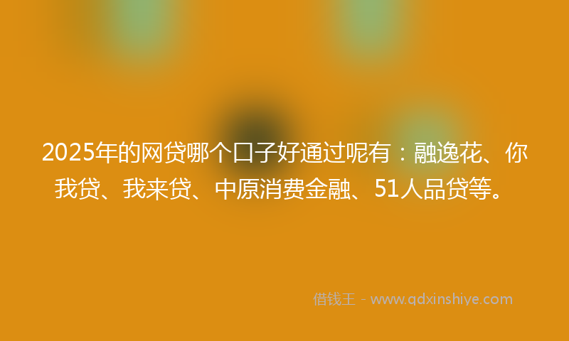 2025年的网贷哪个口子好通过呢有：融逸花、你我贷、我来贷、中原消费金融、51人品贷等。