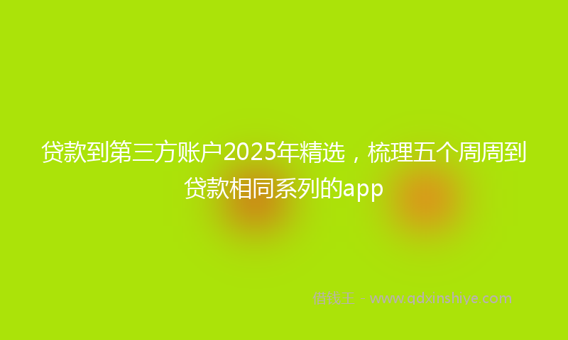 贷款到第三方账户2025年精选，梳理五个周周到贷款相同系列的app