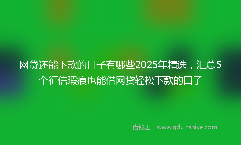 网贷还能下款的口子有哪些2025年精选，汇总5个征信瑕疵也能借网贷轻松下款的口子