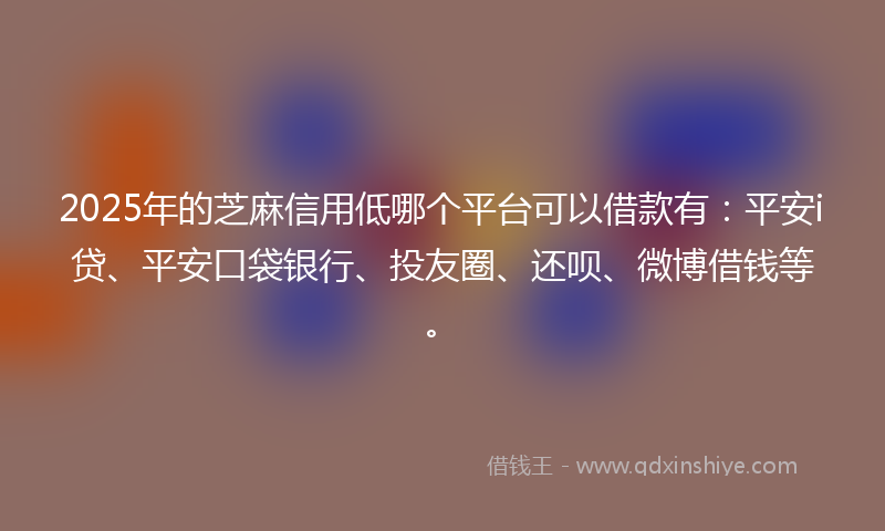2025年的芝麻信用低哪个平台可以借款有：平安i贷、平安口袋银行、投友圈、还呗、微博借钱等。
