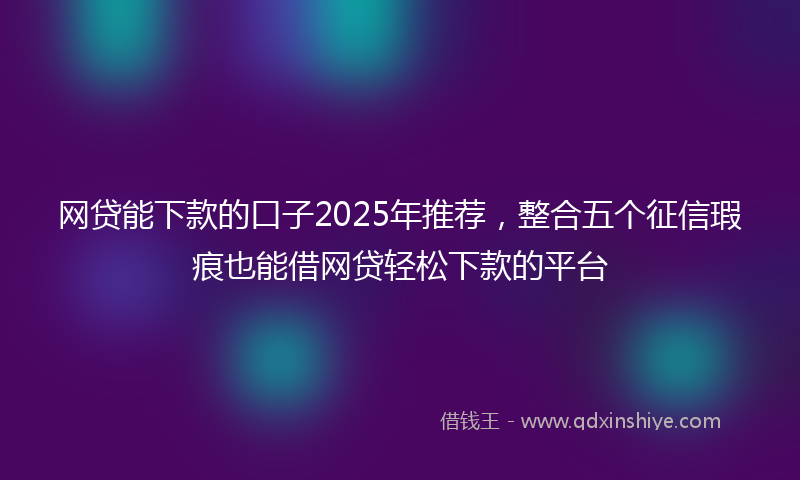 网贷能下款的口子2025年推荐，整合五个征信瑕疵也能借网贷轻松下款的平台