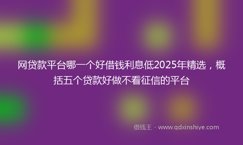 网贷款平台哪一个好借钱利息低2025年精选，概括五个贷款好做不看征信的平台