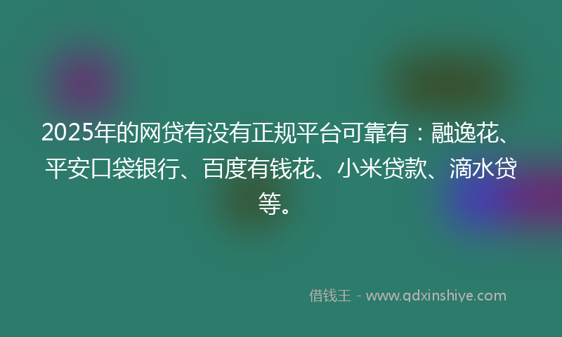 2025年的网贷有没有正规平台可靠有：融逸花、平安口袋银行、百度有钱花、小米贷款、滴水贷等。