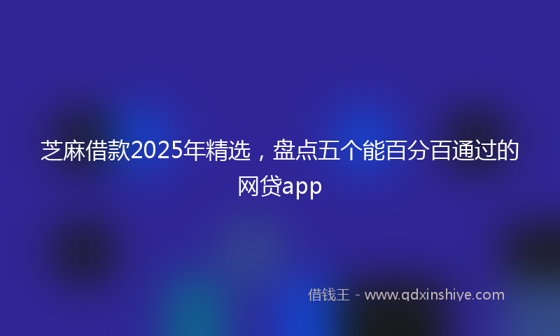 芝麻借款2025年精选，盘点五个能百分百通过的网贷app