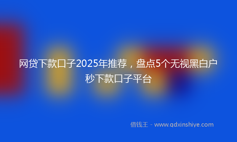 网贷下款口子2025年推荐，盘点5个无视黑白户秒下款口子平台