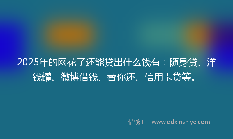 2025年的网花了还能贷出什么钱有：随身贷、洋钱罐、微博借钱、替你还、信用卡贷等。