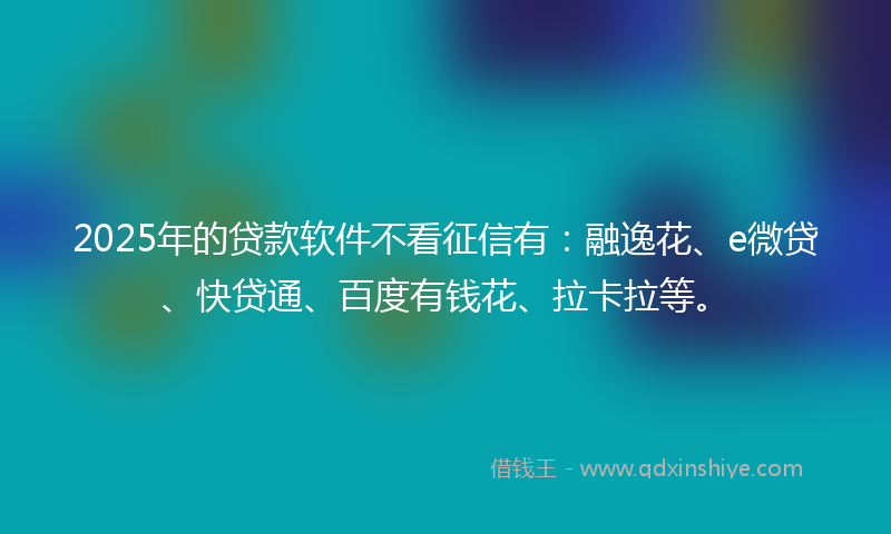 2025年的贷款软件不看征信有：融逸花、e微贷、快贷通、百度有钱花、拉卡拉等。
