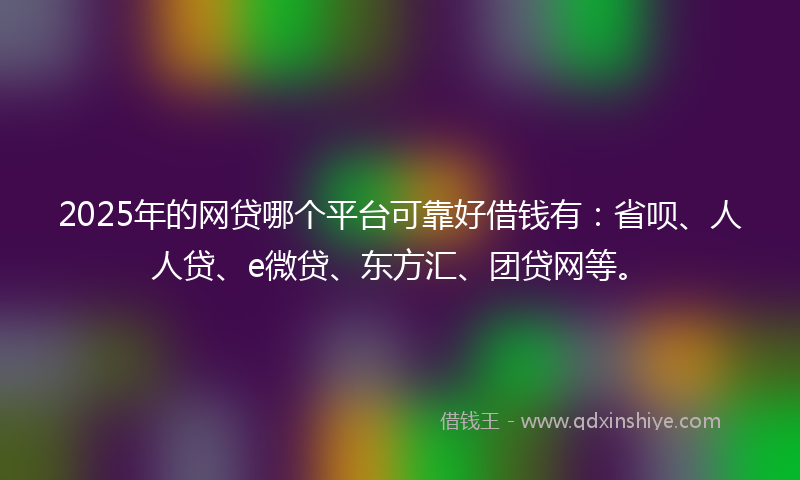2025年的网贷哪个平台可靠好借钱有：省呗、人人贷、e微贷、东方汇、团贷网等。