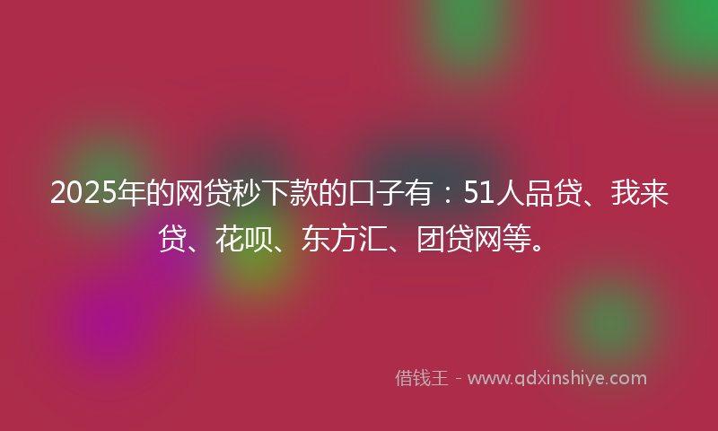 2025年的网贷秒下款的口子有：51人品贷、我来贷、花呗、东方汇、团贷网等。